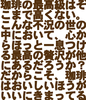 珈琲の最高級はそこまで高くない。こんな不況の世の中において、心からほっと一息つける最高の贅沢が他にあるだろうか？だからこそ、珈琲はおいしいほうがいいにきまってる。最高の自家焙煎を求める通に送る、珈琲マニアのためのページ。